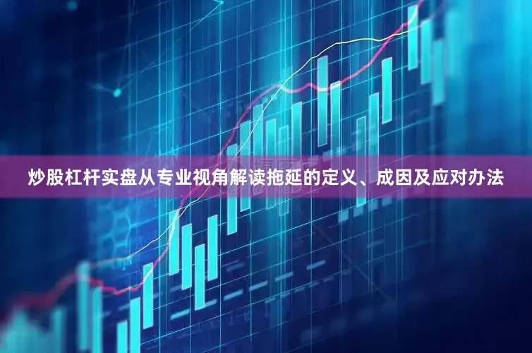 炒股杠杆实盘从专业视角解读拖延的定义、成因及应对办法