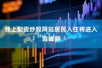 线上配资炒股网站居民入住将进入高峰期