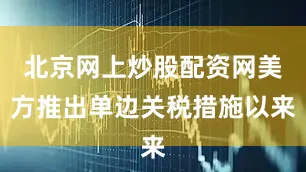 北京网上炒股配资网美方推出单边关税措施以来