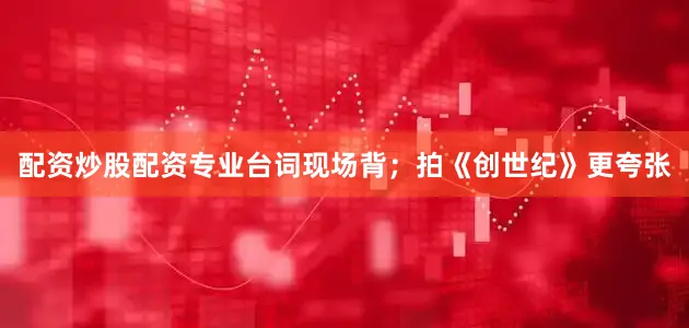 配资炒股配资专业台词现场背；拍《创世纪》更夸张