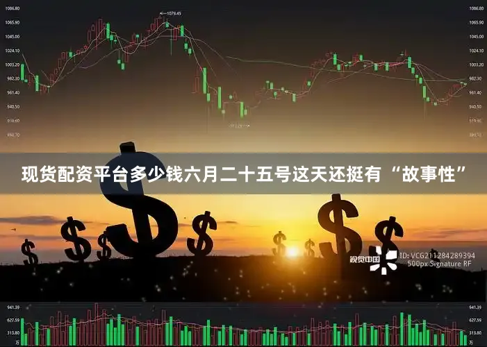 现货配资平台多少钱六月二十五号这天还挺有 “故事性”