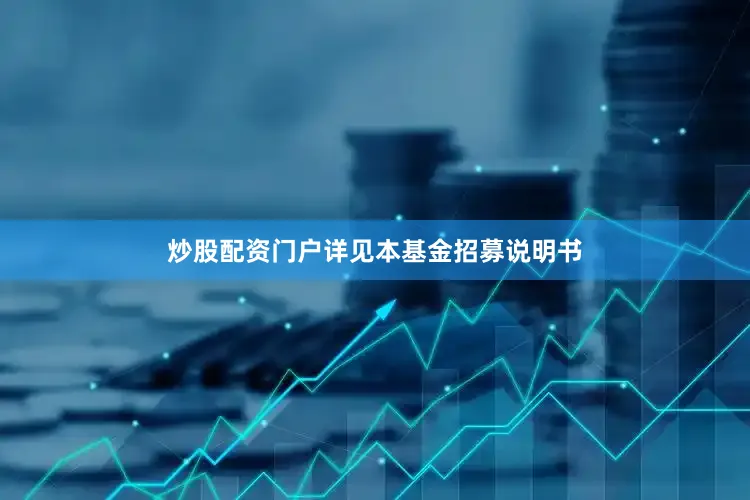 炒股配资门户详见本基金招募说明书