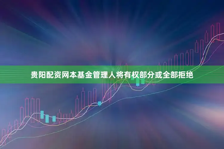贵阳配资网本基金管理人将有权部分或全部拒绝