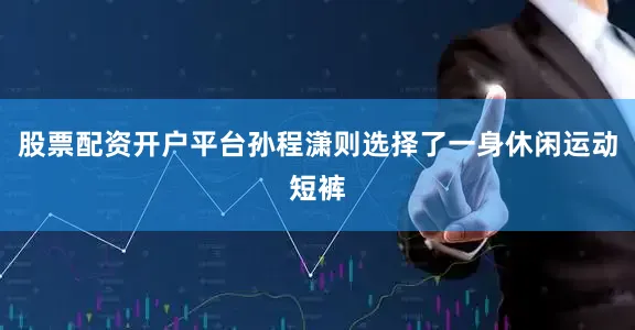 股票配资开户平台孙程潇则选择了一身休闲运动短裤