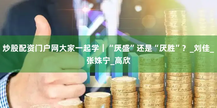 炒股配资门户网大家一起学｜“厌盛”还是“厌胜”？_刘　佳_张姝宁_高　欣