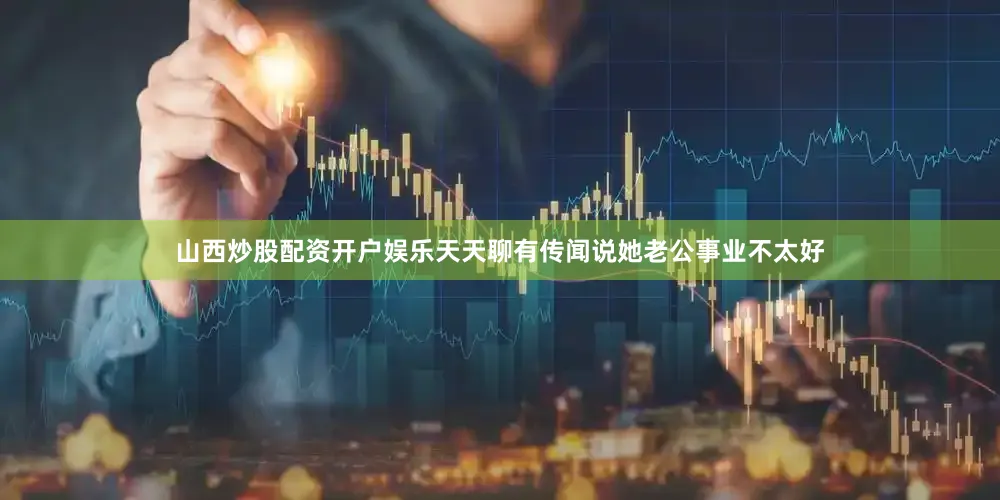山西炒股配资开户娱乐天天聊有传闻说她老公事业不太好