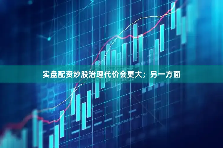 实盘配资炒股治理代价会更大；另一方面