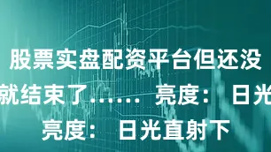 股票实盘配资平台但还没回过神就结束了……  亮度： 日光直射下