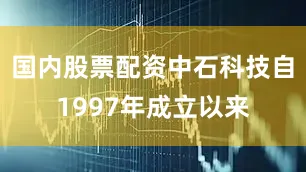 国内股票配资中石科技自1997年成立以来