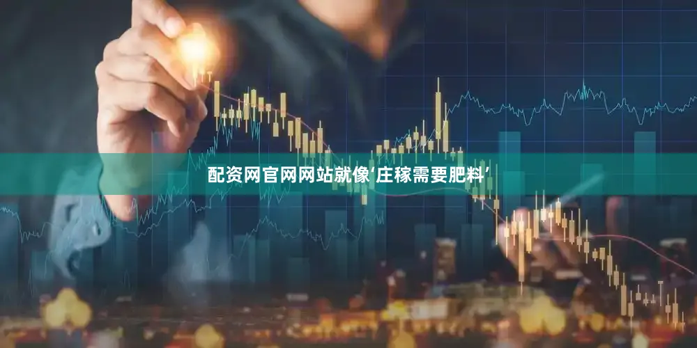 配资网官网网站就像‘庄稼需要肥料’