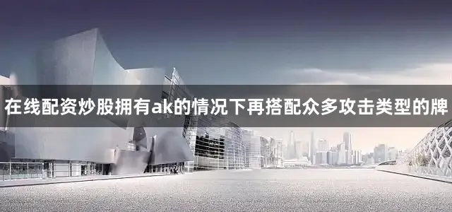 在线配资炒股拥有ak的情况下再搭配众多攻击类型的牌