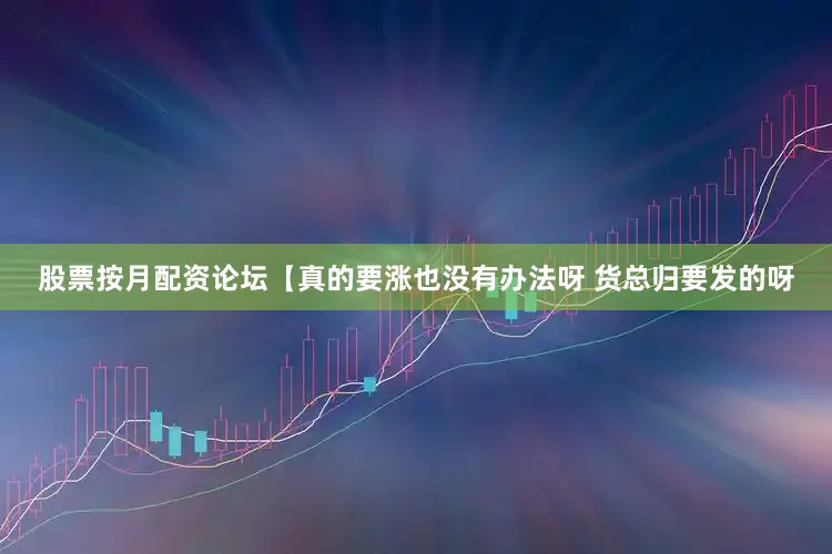 股票按月配资论坛【真的要涨也没有办法呀 货总归要发的呀
