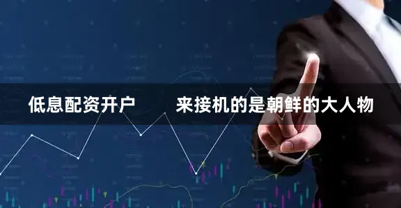 低息配资开户        来接机的是朝鲜的大人物