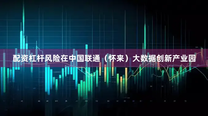 配资杠杆风险在中国联通（怀来）大数据创新产业园