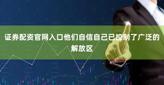 证券配资官网入口他们自信自己已控制了广泛的解放区