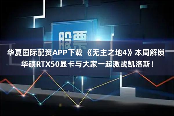 华夏国际配资APP下载 《无主之地4》本周解锁 华硕RTX50显卡与大家一起激战凯洛斯！
