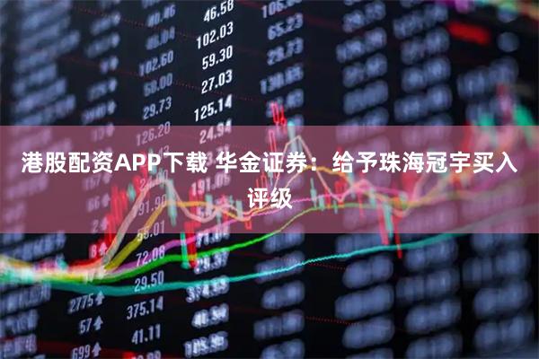 港股配资APP下载 华金证券：给予珠海冠宇买入评级