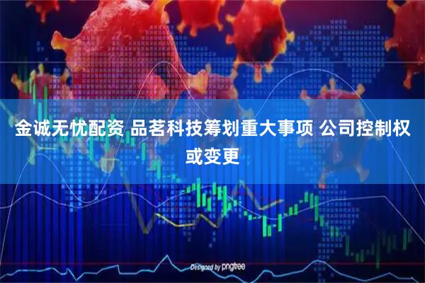 金诚无忧配资 品茗科技筹划重大事项 公司控制权或变更
