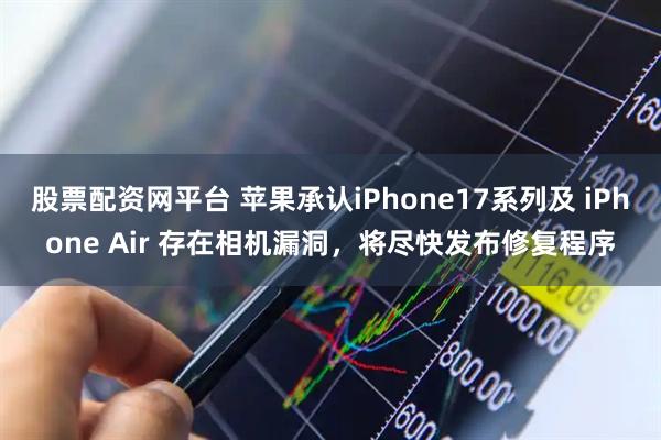 股票配资网平台 苹果承认iPhone17系列及 iPhone Air 存在相机漏洞，将尽快发布修复程序