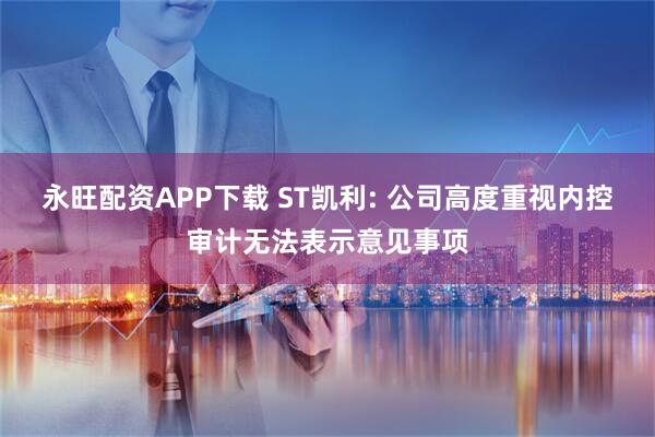 永旺配资APP下载 ST凯利: 公司高度重视内控审计无法表示意见事项