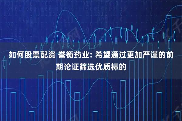如何股票配资 誉衡药业: 希望通过更加严谨的前期论证筛选优质标的