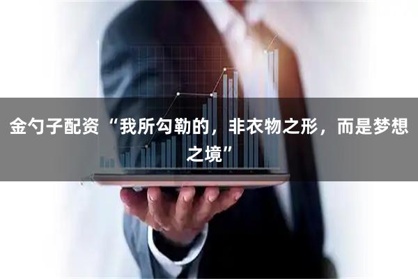 金勺子配资 “我所勾勒的，非衣物之形，而是梦想之境”