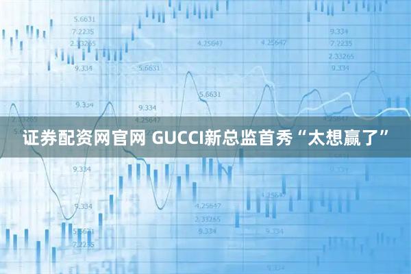 证券配资网官网 GUCCI新总监首秀“太想赢了”