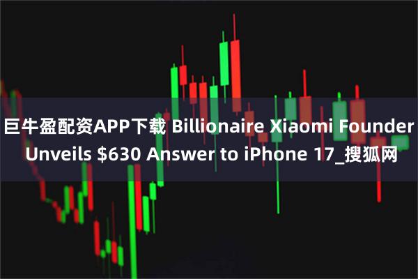 巨牛盈配资APP下载 Billionaire Xiaomi Founder Unveils $630 Answer to iPhone 17_搜狐网