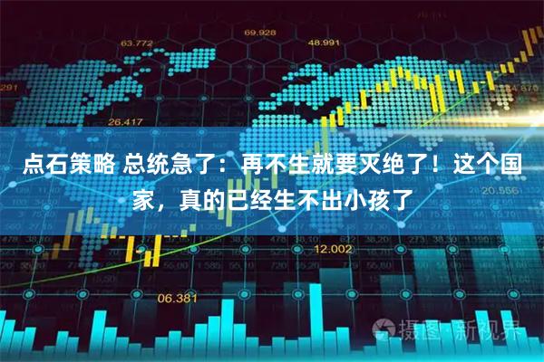 点石策略 总统急了：再不生就要灭绝了！这个国家，真的已经生不出小孩了