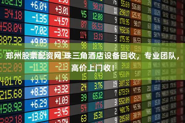 郑州股票配资网 珠三角酒店设备回收，专业团队，高价上门收！