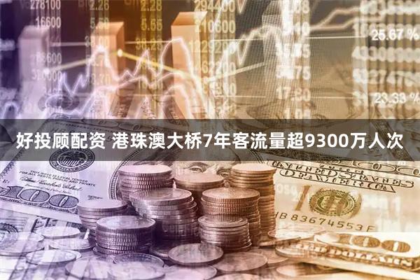 好投顾配资 港珠澳大桥7年客流量超9300万人次