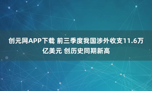 创元网APP下载 前三季度我国涉外收支11.6万亿美元 创历史同期新高