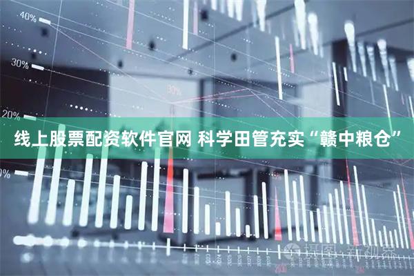 线上股票配资软件官网 科学田管充实“赣中粮仓”