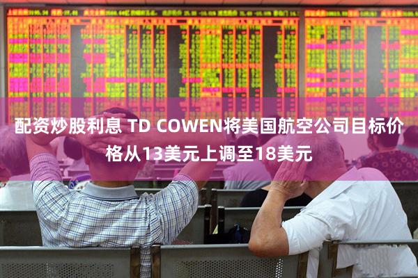配资炒股利息 TD COWEN将美国航空公司目标价格从13美元上调至18美元