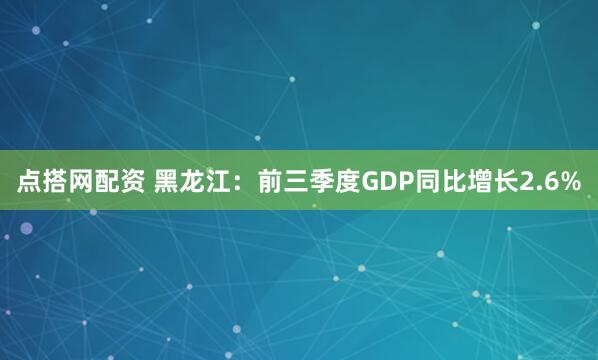点搭网配资 黑龙江：前三季度GDP同比增长2.6%