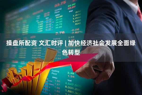 操盘所配资 文汇时评 | 加快经济社会发展全面绿色转型
