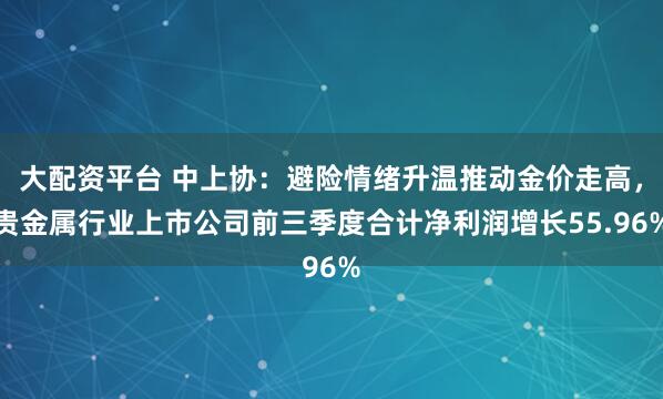 大配资平台 中上协：避险情绪升温推动金价走高，贵金属行业上市公司前三季度合计净利润增长55.96%
