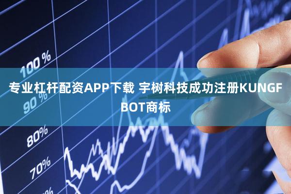 专业杠杆配资APP下载 宇树科技成功注册KUNGFBOT商标
