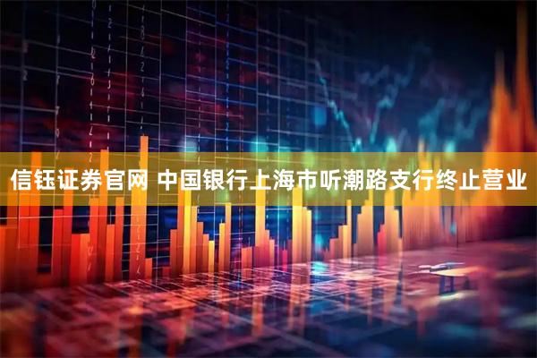 信钰证券官网 中国银行上海市听潮路支行终止营业