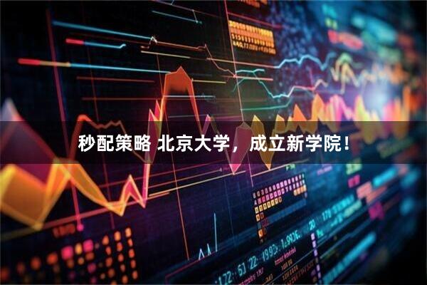 秒配策略 北京大学，成立新学院！