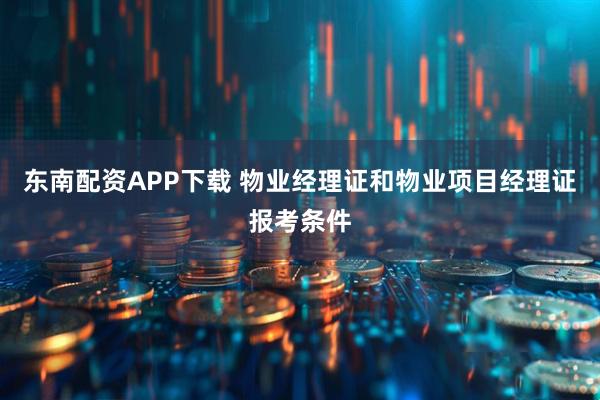 东南配资APP下载 物业经理证和物业项目经理证报考条件
