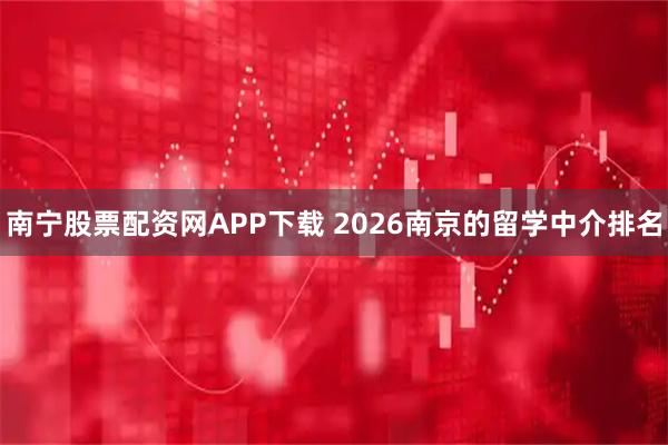 南宁股票配资网APP下载 2026南京的留学中介排名