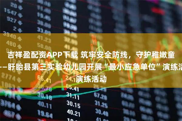 吉祥盈配资APP下载 筑牢安全防线，守护稚嫩童心——盱眙县第三实验幼儿园开展“最小应急单位”演练活动