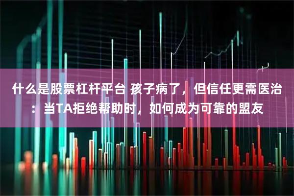 什么是股票杠杆平台 孩子病了，但信任更需医治：当TA拒绝帮助时，如何成为可靠的盟友