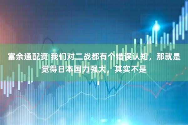 富余通配资 我们对二战都有个错误认知，那就是觉得日本国力强大，其实不是