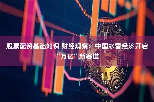 股票配资基础知识 财经观察：中国冰雪经济开启“万亿”新赛道