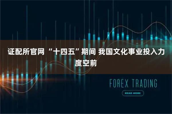 证配所官网 “十四五”期间 我国文化事业投入力度空前