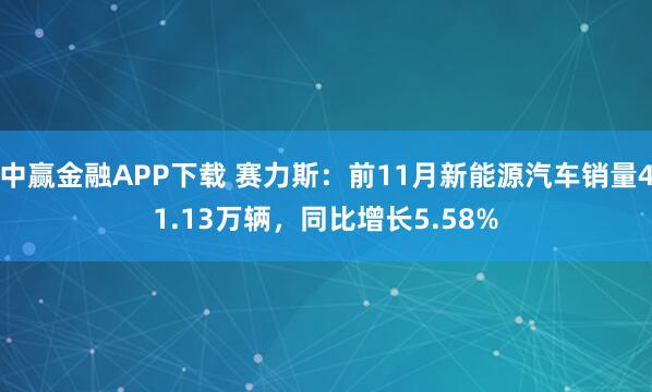 中赢金融APP下载 赛力斯：前11月新能源汽车销量41.13万辆，同比增长5.58%