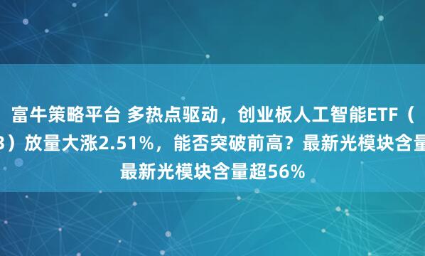 富牛策略平台 多热点驱动，创业板人工智能ETF（159363）放量大涨2.51%，能否突破前高？最新光模块含量超56%