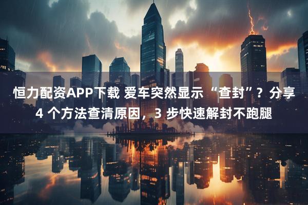 恒力配资APP下载 爱车突然显示 “查封”?分享4 个方法查清原因,3 步快速解封不跑腿